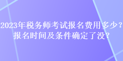 2023年稅務(wù)師考試報(bào)名費(fèi)用多少？報(bào)名時(shí)間及條件確定了沒(méi)？