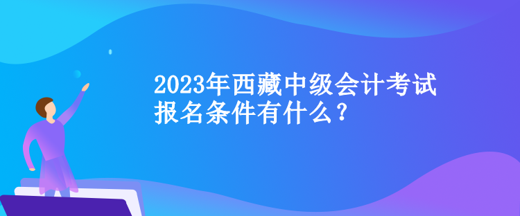 2023年西藏中級會計考試報名條件有什么？