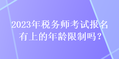 2023年稅務師考試報名有上的年齡限制嗎？