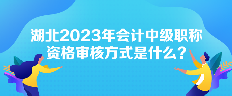 湖北2023年會計中級職稱資格審核方式是什么？