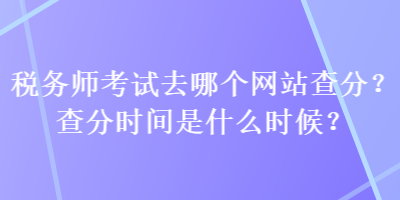 稅務(wù)師考試去哪個(gè)網(wǎng)站查分？查分時(shí)間是什么時(shí)候？