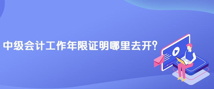 中級會計工作年限證明哪里去開？