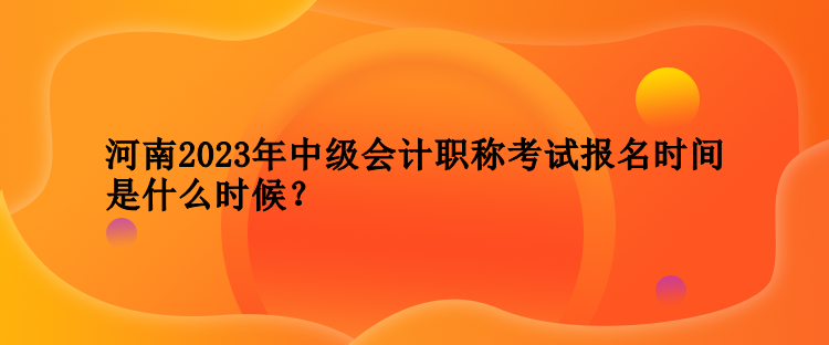 河南2023年中級(jí)會(huì)計(jì)職稱考試報(bào)名時(shí)間是什么時(shí)候？