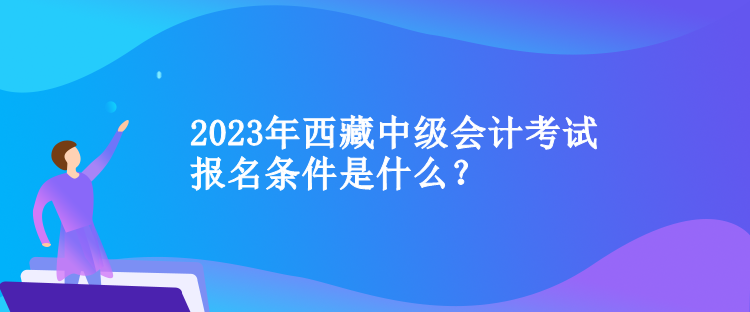 2023年西藏中級會計考試報名條件是什么？