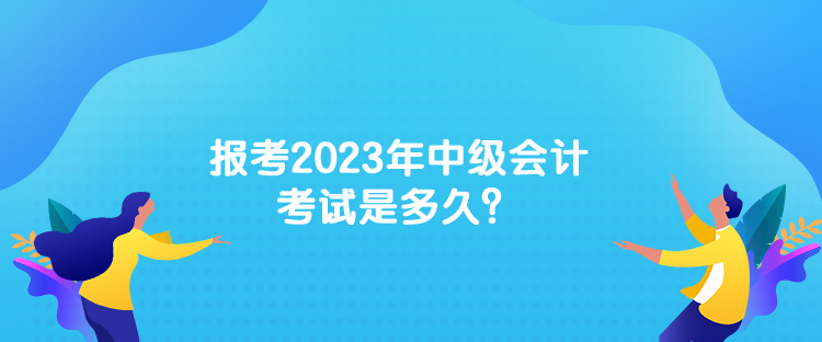 報考2023年中級會計考試是多久？