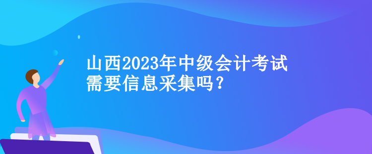 山西2023年中級(jí)會(huì)計(jì)考試需要信息采集嗎？