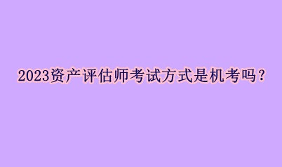 2023資產(chǎn)評(píng)估師考試方式是機(jī)考嗎？