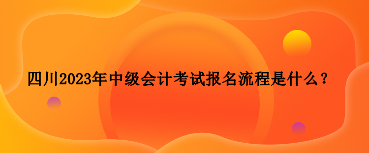 四川2023年中級(jí)會(huì)計(jì)考試報(bào)名流程是什么？