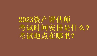 2023資產評估師考試時間安排是什么?考試地點在哪里？