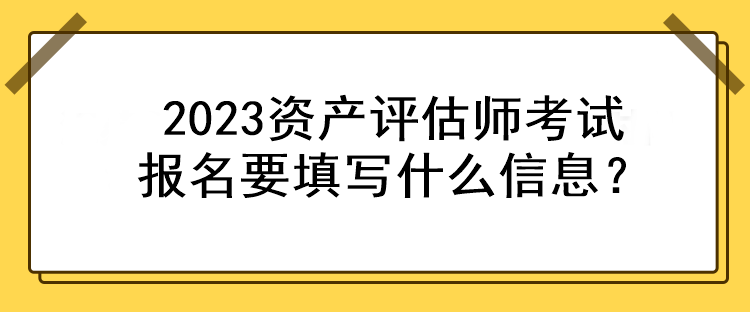 2023資產(chǎn)評估師考試報(bào)名要填寫什么信息？