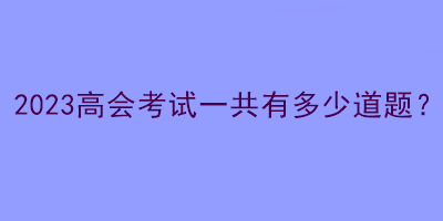 2023高會(huì)考試一共有多少道題？