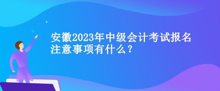 安徽2023年中級會計(jì)考試報(bào)名注意事項(xiàng)有什么？