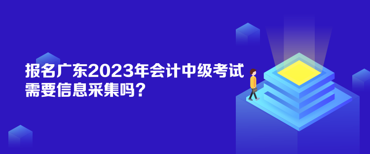 報(bào)名廣東2023年會(huì)計(jì)中級(jí)考試需要信息采集嗎？