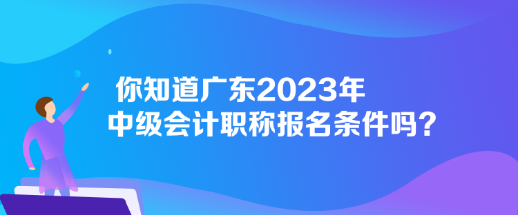 你知道廣東2023年中級(jí)會(huì)計(jì)職稱報(bào)名條件嗎？