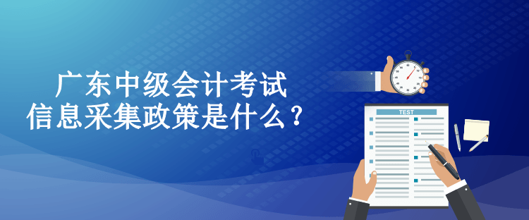 廣東中級(jí)會(huì)計(jì)考試信息采集政策是什么？