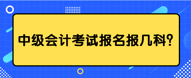 中級會計(jì)考試報(bào)名報(bào)幾科？