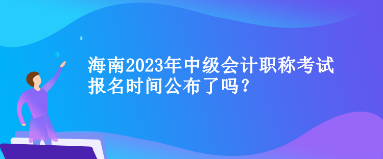 海南2023年中級(jí)會(huì)計(jì)職稱考試報(bào)名時(shí)間公布了嗎？