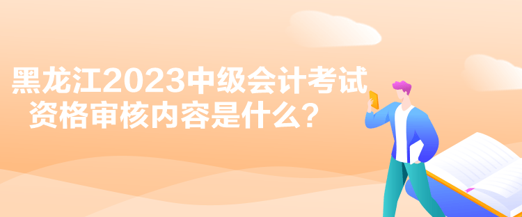 黑龍江2023中級(jí)會(huì)計(jì)考試資格審核內(nèi)容是什么？