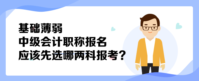 基礎(chǔ)薄弱 中級(jí)會(huì)計(jì)職稱報(bào)名應(yīng)該先選哪兩科報(bào)考？