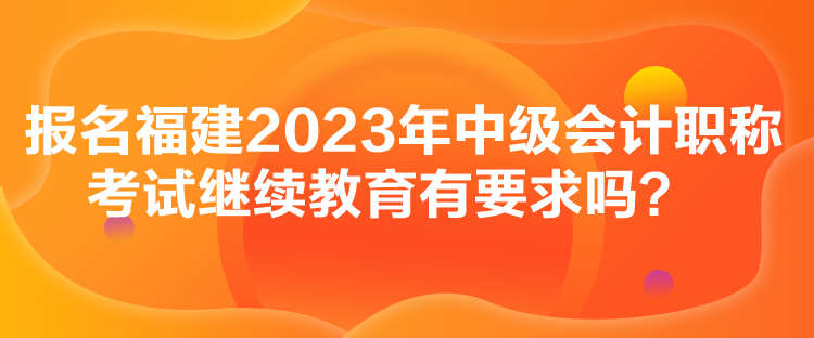 報名福建2023年中級會計職稱考試繼續(xù)教育有要求嗎？