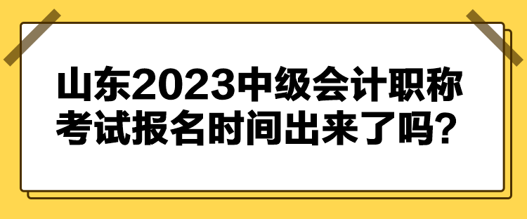 山東2023中級(jí)會(huì)計(jì)職稱考試報(bào)名時(shí)間出來了嗎？