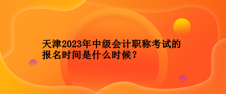 天津2023年中級(jí)會(huì)計(jì)職稱考試的報(bào)名時(shí)間是什么時(shí)候？