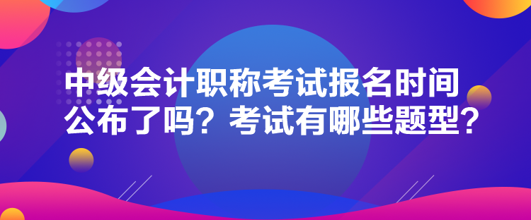 中級(jí)會(huì)計(jì)職稱考試報(bào)名時(shí)間公布了嗎？考試有哪些題型？