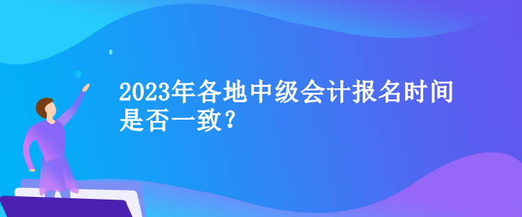 2023年各地中級會計報名時間是否一致？