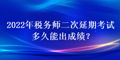 2022年稅務(wù)師二次延期考試多久能出成績？