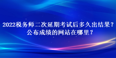 2022稅務(wù)師二次延期考試后多久出結(jié)果？公布成績的網(wǎng)站在哪里？