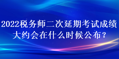 2022稅務師二次延期考試成績大約會在什么時候公布？