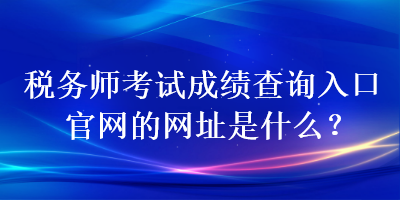 稅務師考試成績查詢?nèi)肟诠倬W(wǎng)的網(wǎng)址是什么？