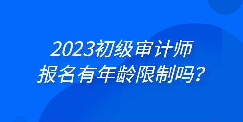 2023初級審計師報名有年齡限制嗎？