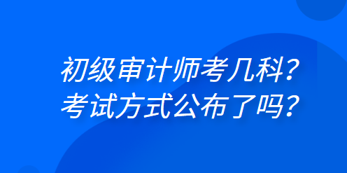 初級(jí)審計(jì)師考幾科？考試方式公布了嗎？