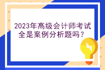 2023年高級(jí)會(huì)計(jì)師考試全是案例分析題嗎？