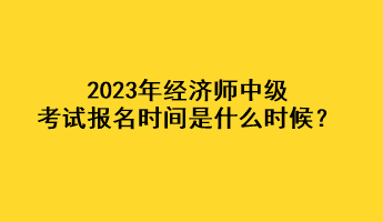 2023年經(jīng)濟(jì)師中級(jí)考試報(bào)名時(shí)間是什么時(shí)候？