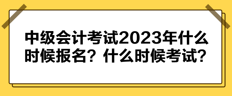 中級會計考試2023年什么時候報名？什么時候考試？