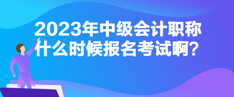 2023年中級(jí)會(huì)計(jì)職稱什么時(shí)候報(bào)名考試??？