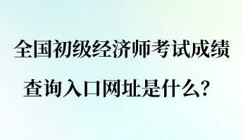 全國初級(jí)經(jīng)濟(jì)師考試成績(jī)查詢?nèi)肟诰W(wǎng)址是什么？