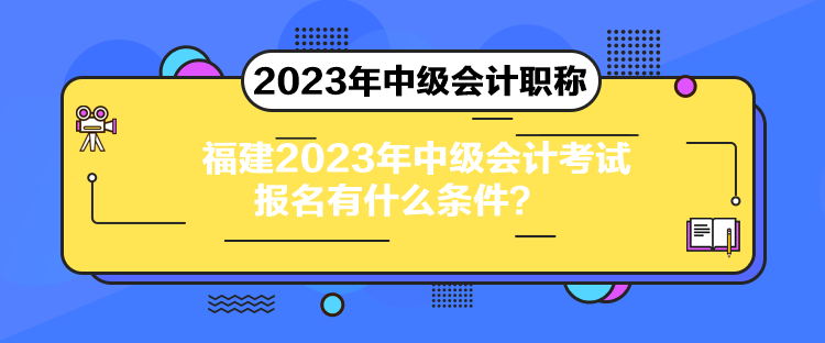 福建2023年中級(jí)會(huì)計(jì)考試報(bào)名有什么條件？