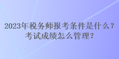 2023年稅務(wù)師報考條件是什么？考試成績怎么管理？