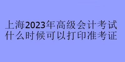 上海2023年高級會計考試什么時候可以打印準考證？