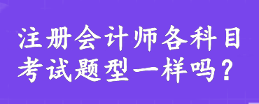 注冊會計(jì)師各科目考試題型一樣嗎？