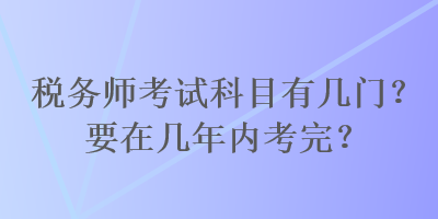 稅務(wù)師考試科目有幾門(mén)？要在幾年內(nèi)考完？