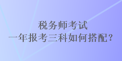 稅務(wù)師考試一年報(bào)考三科如何搭配？