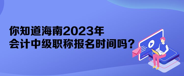 你知道海南2023年會(huì)計(jì)中級(jí)職稱報(bào)名時(shí)間嗎？