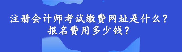 注冊會計(jì)師考試?yán)U費(fèi)網(wǎng)址是什么？報名費(fèi)用多少錢？