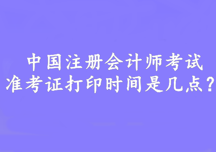 中國注冊會計師考試準(zhǔn)考證打印時間是幾點？8:00—20:00