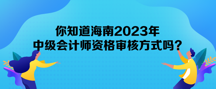 你知道海南2023年中級會計師資格審核方式嗎？