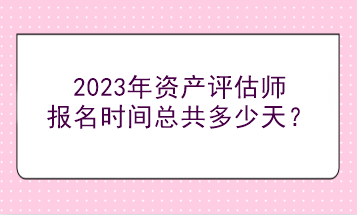 2023年資產(chǎn)評估師報名時間總共多少天？